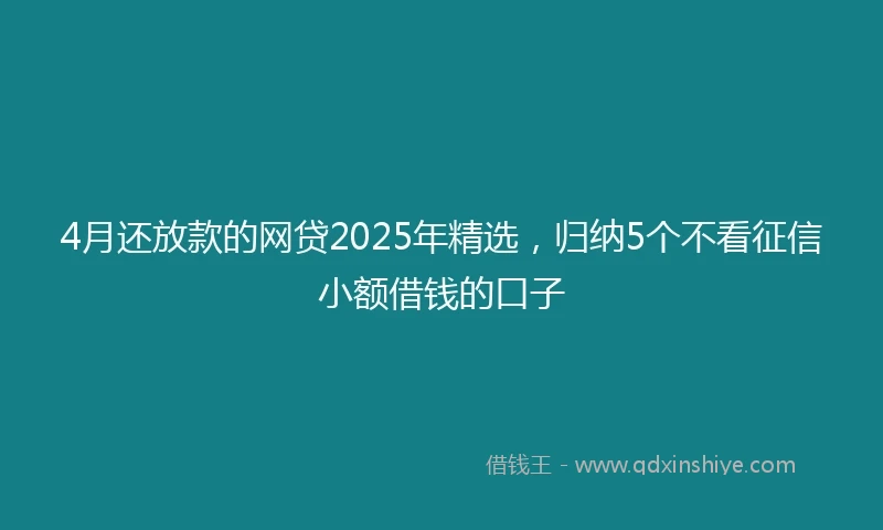 4月还放款的网贷2025年精选，归纳5个不看征信小额借钱的口子