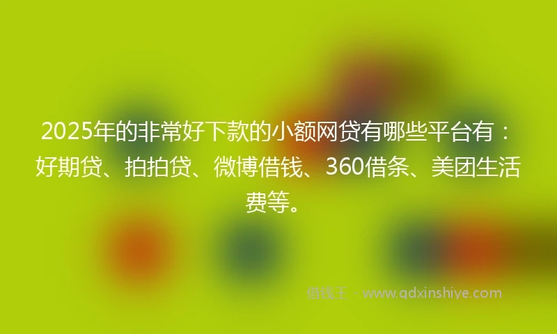 2025年的非常好下款的小额网贷有哪些平台有：好期贷、拍拍贷、微博借钱、360借条、美团生活费等。