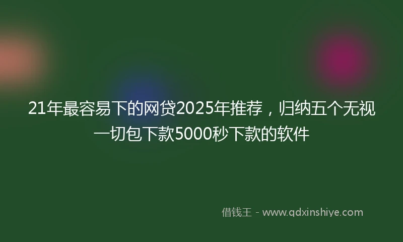 21年最容易下的网贷2025年推荐，归纳五个无视一切包下款5000秒下款的软件
