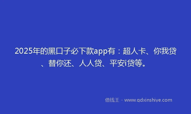 2025年的黑口子必下款app有：超人卡、你我贷、替你还、人人贷、平安i贷等。