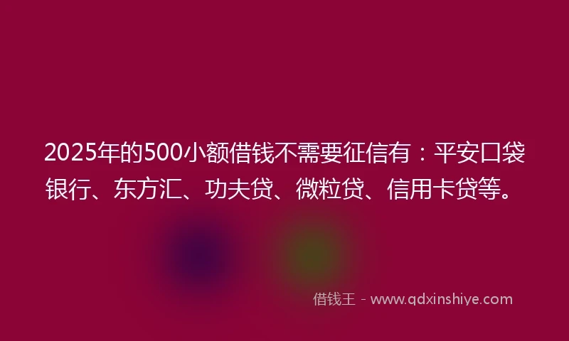 2025年的500小额借钱不需要征信有：平安口袋银行、东方汇、功夫贷、微粒贷、信用卡贷等。