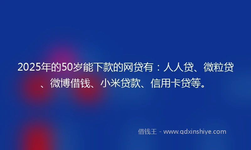 2025年的50岁能下款的网贷有：人人贷、微粒贷、微博借钱、小米贷款、信用卡贷等。