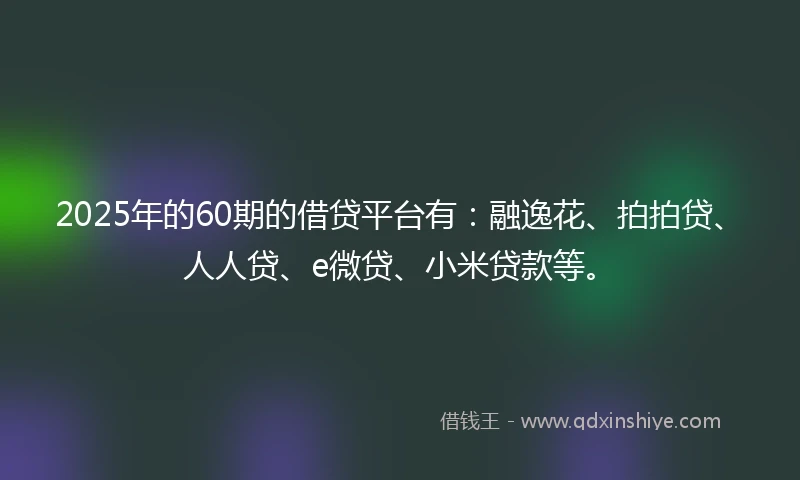 2025年的60期的借贷平台有:融逸花、拍拍贷、人人贷、e微贷、小米贷款等。