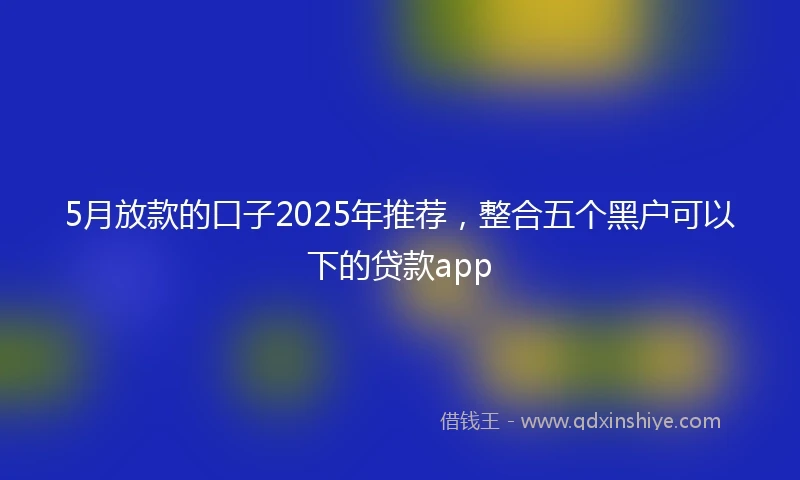 5月放款的口子2025年推荐，整合五个黑户可以下的贷款app