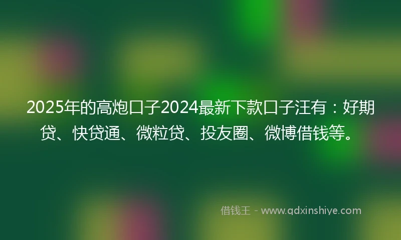 2025年的高炮口子2024最新下款口子汪有：好期贷、快贷通、微粒贷、投友圈、微博借钱等。