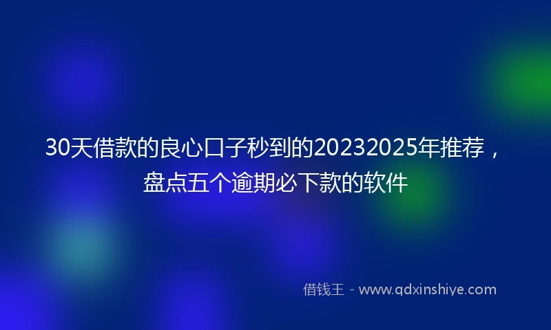 30天借款的良心口子秒到的20232025年推荐，盘点五个逾期必下款的软件