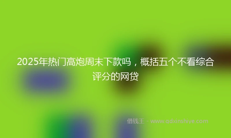 2025年热门高炮周末下款吗，概括五个不看综合评分的网贷
