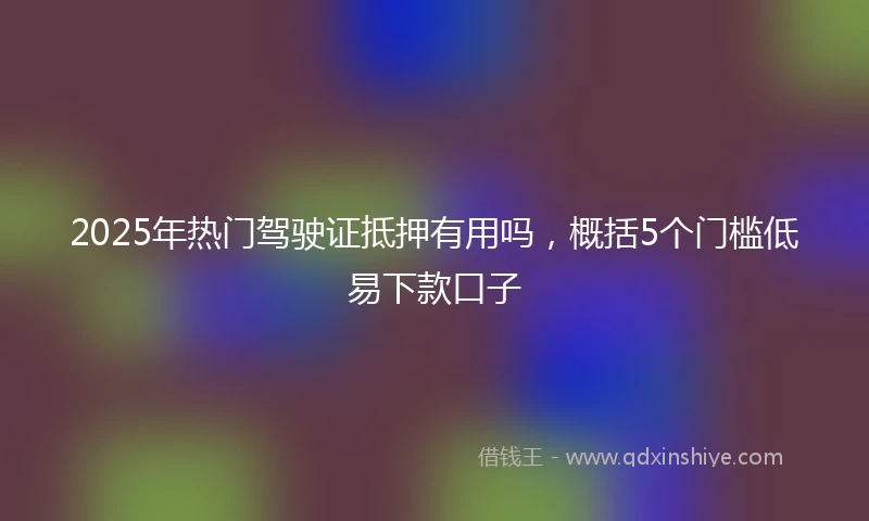 2025年热门驾驶证抵押有用吗，概括5个门槛低易下款口子