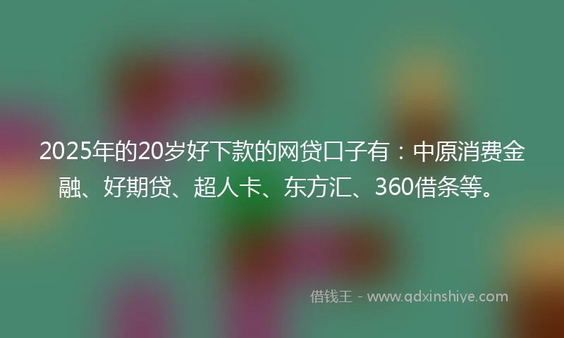 2025年的20岁好下款的网贷口子有：中原消费金融、好期贷、超人卡、东方汇、360借条等。