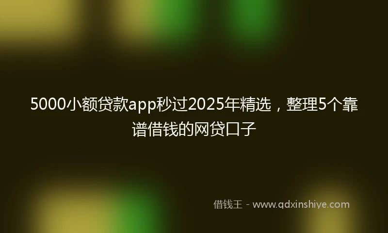 5000小额贷款app秒过2025年精选，整理5个靠谱借钱的网贷口子