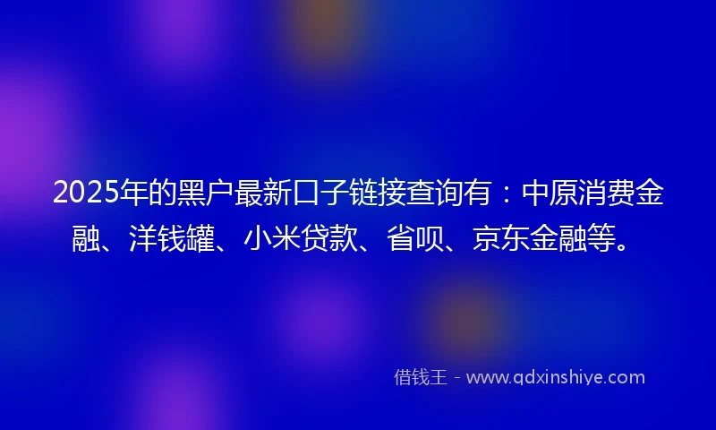 2025年的黑户最新口子链接查询有：中原消费金融、洋钱罐、小米贷款、省呗、京东金融等。