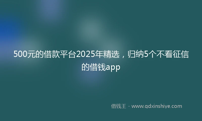 500元的借款平台2025年精选，归纳5个不看征信的借钱app