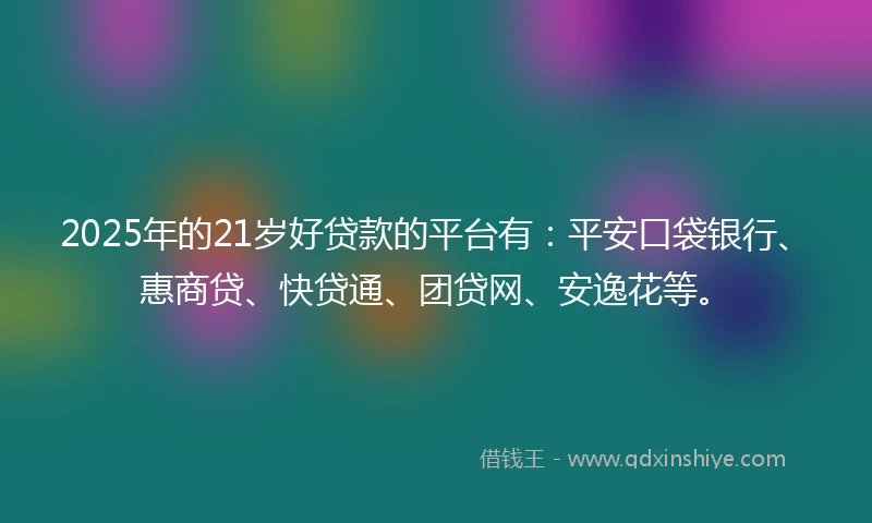 2025年的21岁好贷款的平台有：平安口袋银行、惠商贷、快贷通、团贷网、安逸花等。