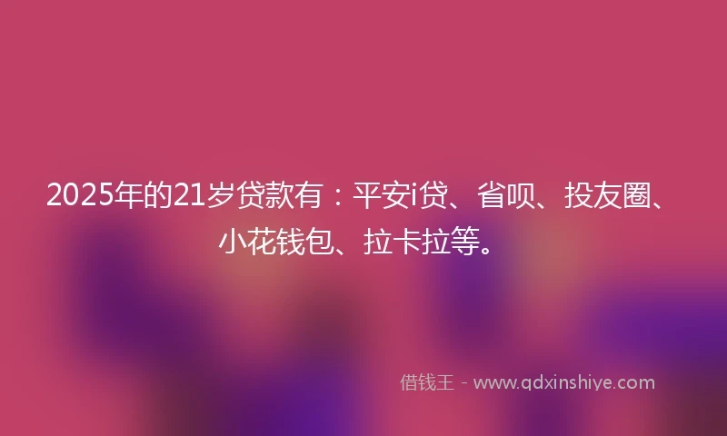 2025年的21岁贷款有：平安i贷、省呗、投友圈、小花钱包、拉卡拉等。