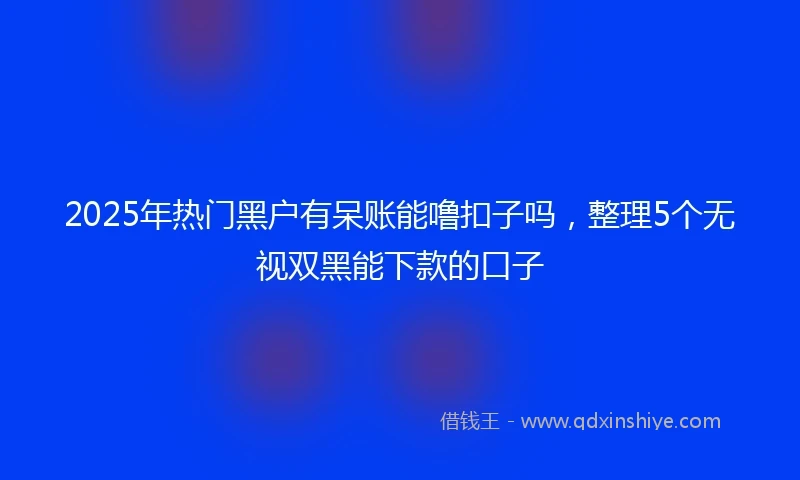 2025年热门黑户有呆账能噜扣子吗，整理5个无视双黑能下款的口子