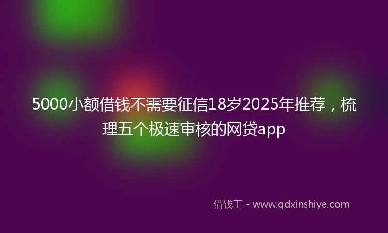 5000小额借钱不需要征信18岁2025年推荐，梳理五个极速审核的网贷app