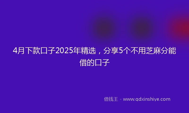 4月下款口子2025年精选，分享5个不用芝麻分能借的口子