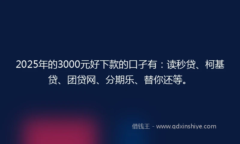 2025年的3000元好下款的口孑有：读秒贷、柯基贷、团贷网、分期乐、替你还等。