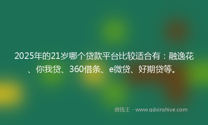 2025年的21岁哪个贷款平台比较适合有：融逸花、你我贷、360借条、e微贷、好期贷等。