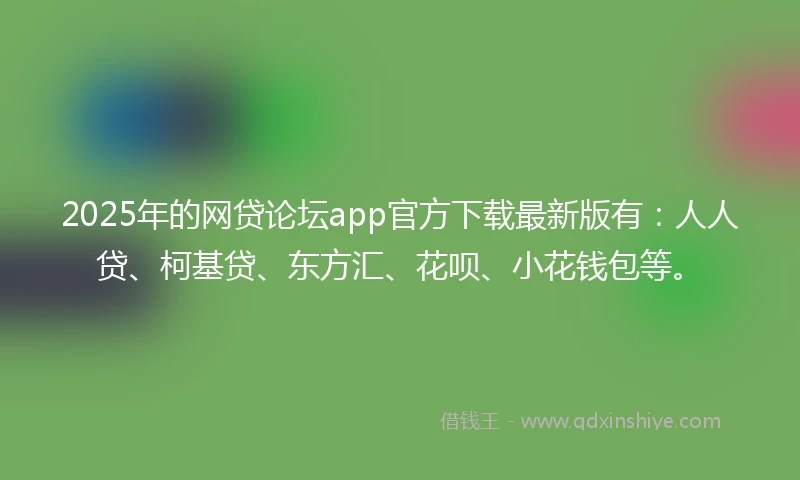 2025年的网贷论坛app官方下载最新版有：人人贷、柯基贷、东方汇、花呗、小花钱包等。