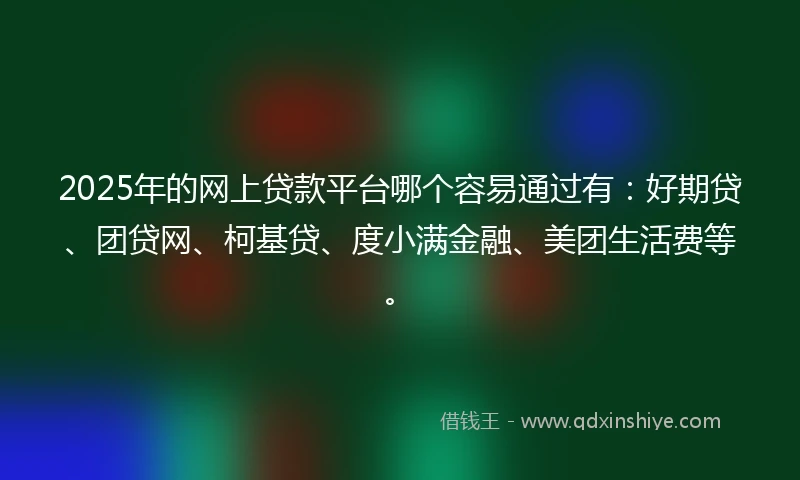 2025年的网上贷款平台哪个容易通过有：好期贷、团贷网、柯基贷、度小满金融、美团生活费等。
