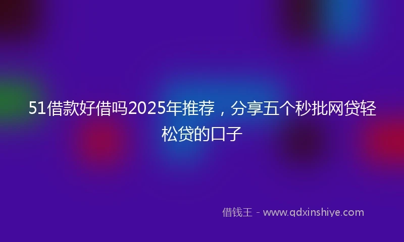 51借款好借吗2025年推荐，分享五个秒批网贷轻松贷的口子