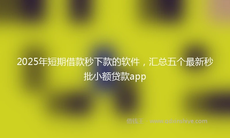 2025年短期借款秒下款的软件，汇总五个最新秒批小额贷款app