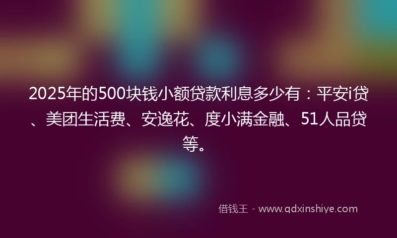 2025年的500块钱小额贷款利息多少有：平安i贷、美团生活费、安逸花、度小满金融、51人品贷等。
