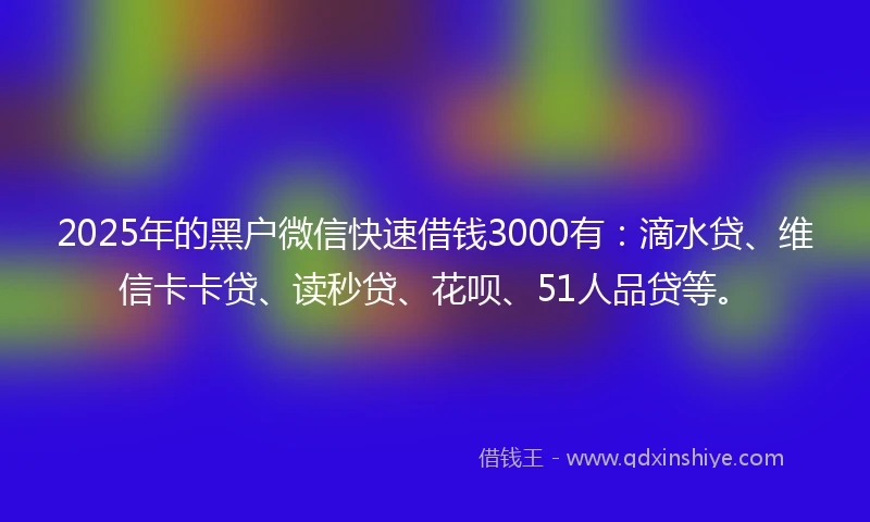 2025年的黑户微信快速借钱3000有：滴水贷、维信卡卡贷、读秒贷、花呗、51人品贷等。