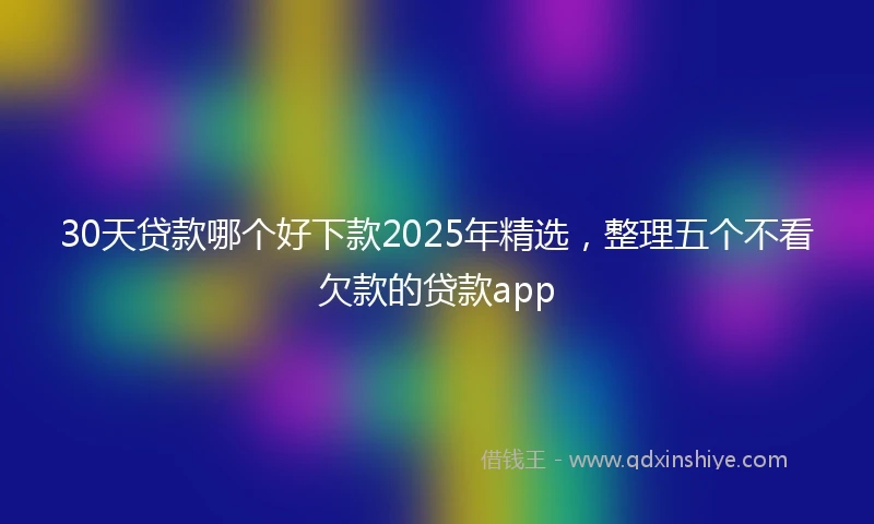 30天贷款哪个好下款2025年精选，整理五个不看欠款的贷款app