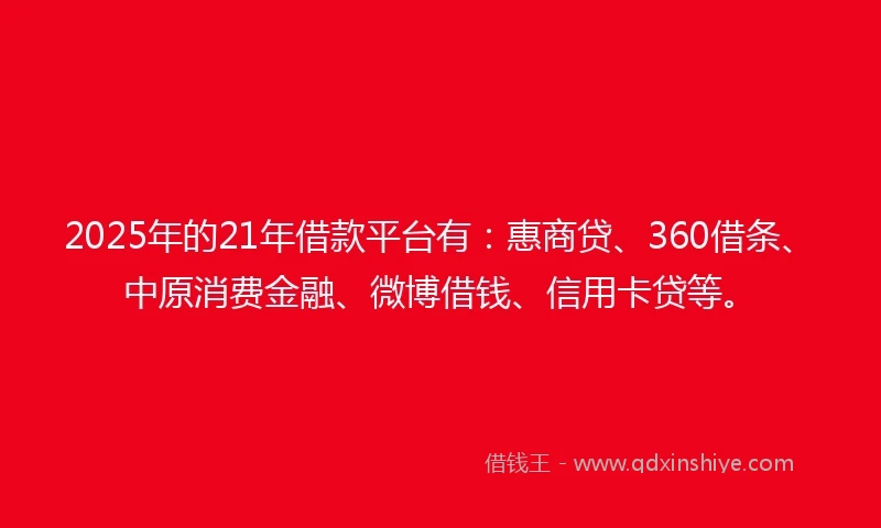 2025年的21年借款平台有：惠商贷、360借条、中原消费金融、微博借钱、信用卡贷等。