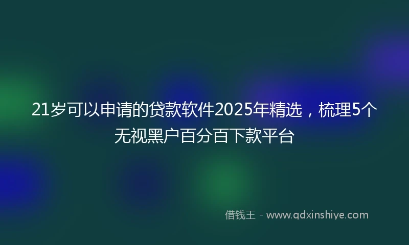 21岁可以申请的贷款软件2025年精选，梳理5个无视黑户百分百下款平台