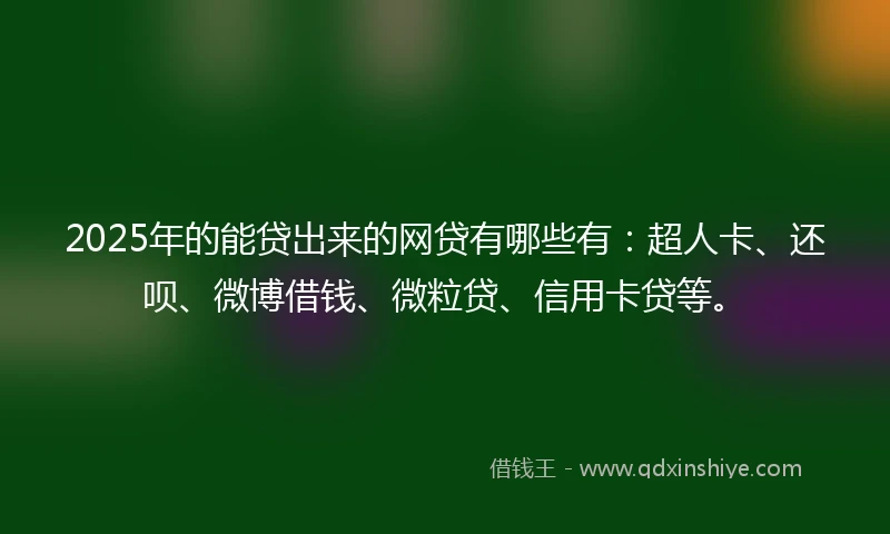 2025年的能贷出来的网贷有哪些有：超人卡、还呗、微博借钱、微粒贷、信用卡贷等。