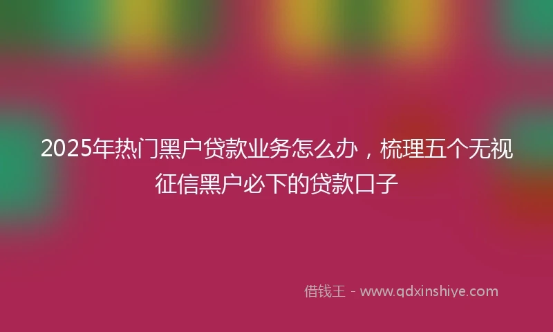 2025年热门黑户贷款业务怎么办，梳理五个无视征信黑户必下的贷款口子