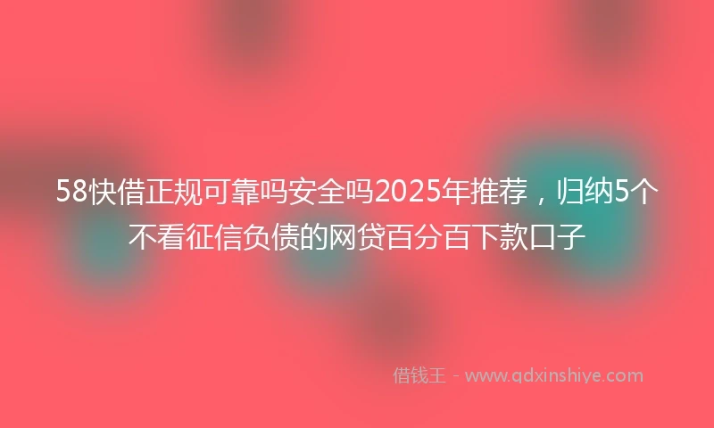 58快借正规可靠吗安全吗2025年推荐，归纳5个不看征信负债的网贷百分百下款口子