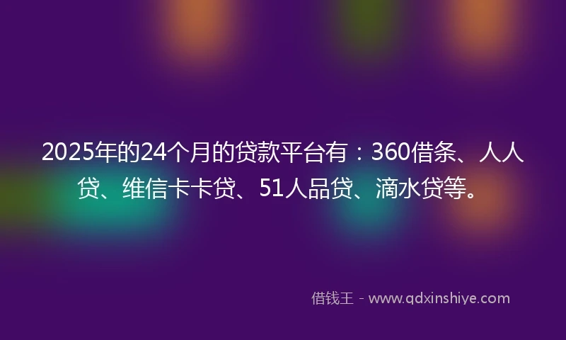2025年的24个月的贷款平台有：360借条、人人贷、维信卡卡贷、51人品贷、滴水贷等。