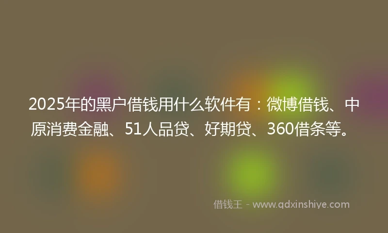 2025年的黑户借钱用什么软件有：微博借钱、中原消费金融、51人品贷、好期贷、360借条等。