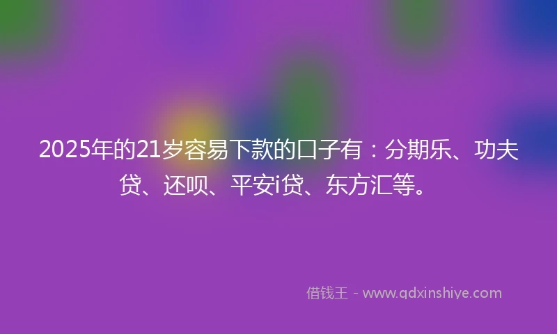 2025年的21岁容易下款的口子有：分期乐、功夫贷、还呗、平安i贷、东方汇等。