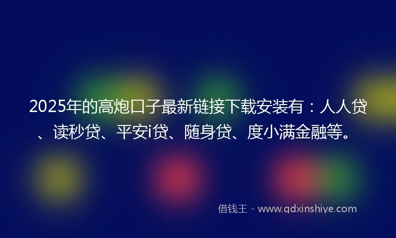 2025年的高炮口子最新链接下载安装有：人人贷、读秒贷、平安i贷、随身贷、度小满金融等。