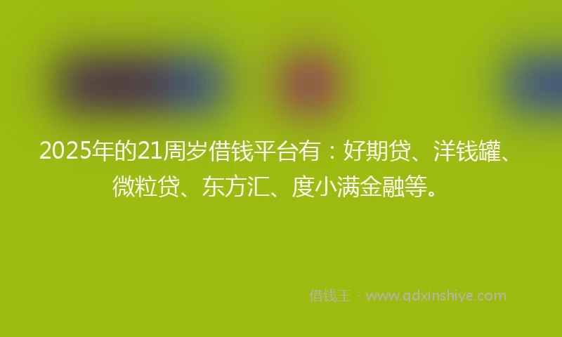 2025年的21周岁借钱平台有：好期贷、洋钱罐、微粒贷、东方汇、度小满金融等。