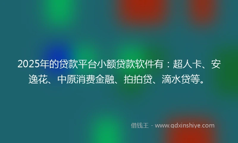 2025年的贷款平台小额贷款软件有：超人卡、安逸花、中原消费金融、拍拍贷、滴水贷等。