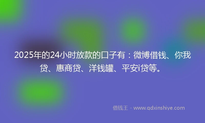 2025年的24小时放款的口子有：微博借钱、你我贷、惠商贷、洋钱罐、平安i贷等。