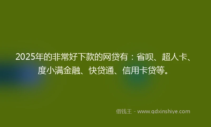 2025年的非常好下款的网贷有：省呗、超人卡、度小满金融、快贷通、信用卡贷等。