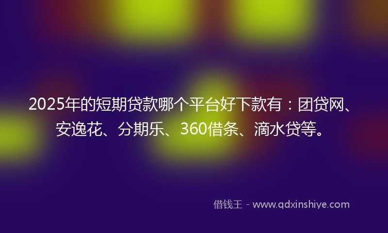 2025年的短期贷款哪个平台好下款有：团贷网、安逸花、分期乐、360借条、滴水贷等。