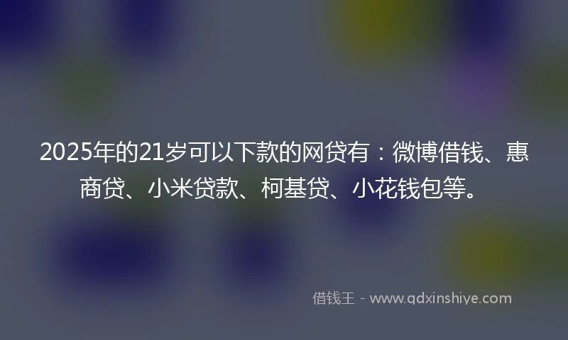 2025年的21岁可以下款的网贷有：微博借钱、惠商贷、小米贷款、柯基贷、小花钱包等。
