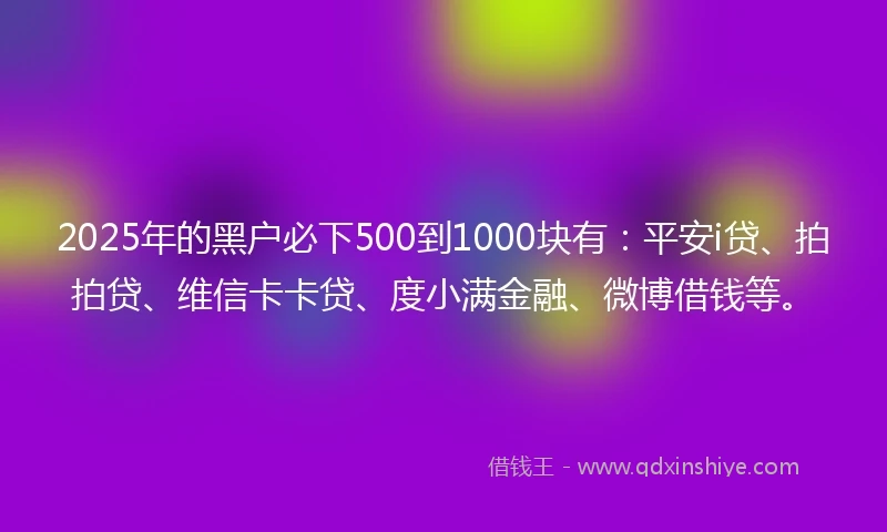 2025年的黑户必下500到1000块有：平安i贷、拍拍贷、维信卡卡贷、度小满金融、微博借钱等。