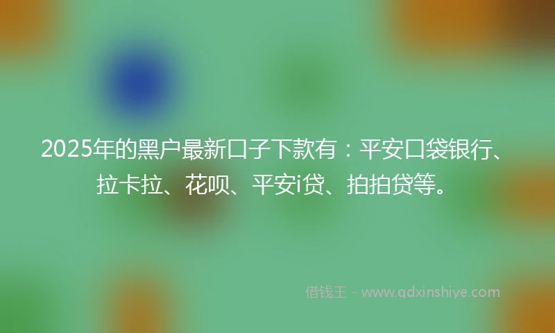 2025年的黑户最新口子下款有：平安口袋银行、拉卡拉、花呗、平安i贷、拍拍贷等。