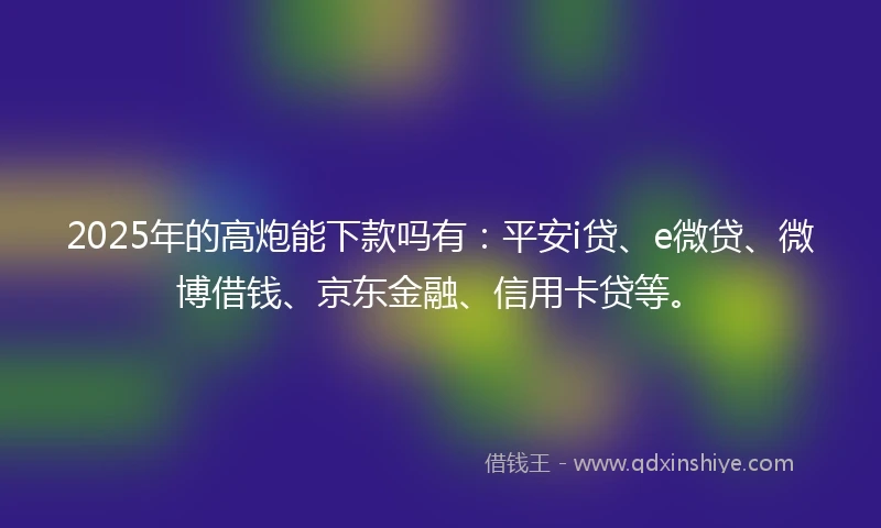 2025年的高炮能下款吗有：平安i贷、e微贷、微博借钱、京东金融、信用卡贷等。