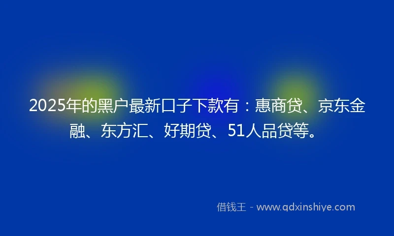 2025年的黑户最新口子下款有：惠商贷、京东金融、东方汇、好期贷、51人品贷等。