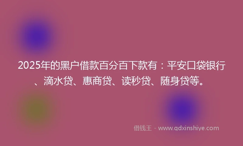 2025年的黑户借款百分百下款有：平安口袋银行、滴水贷、惠商贷、读秒贷、随身贷等。